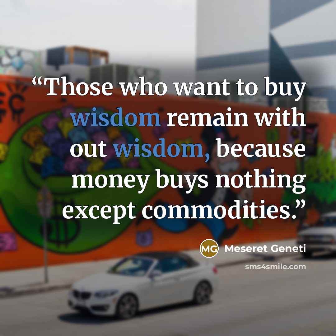 “Those who want to buy wisdom remain with out wisdom, because money buys nothing except commodities.” quote by Meseret Geneti
