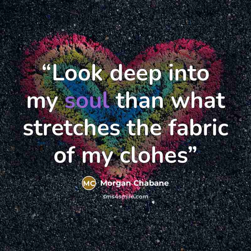“Look deep into my soul than what stretches the fabric of my clohes” quote by Morgan Chabane