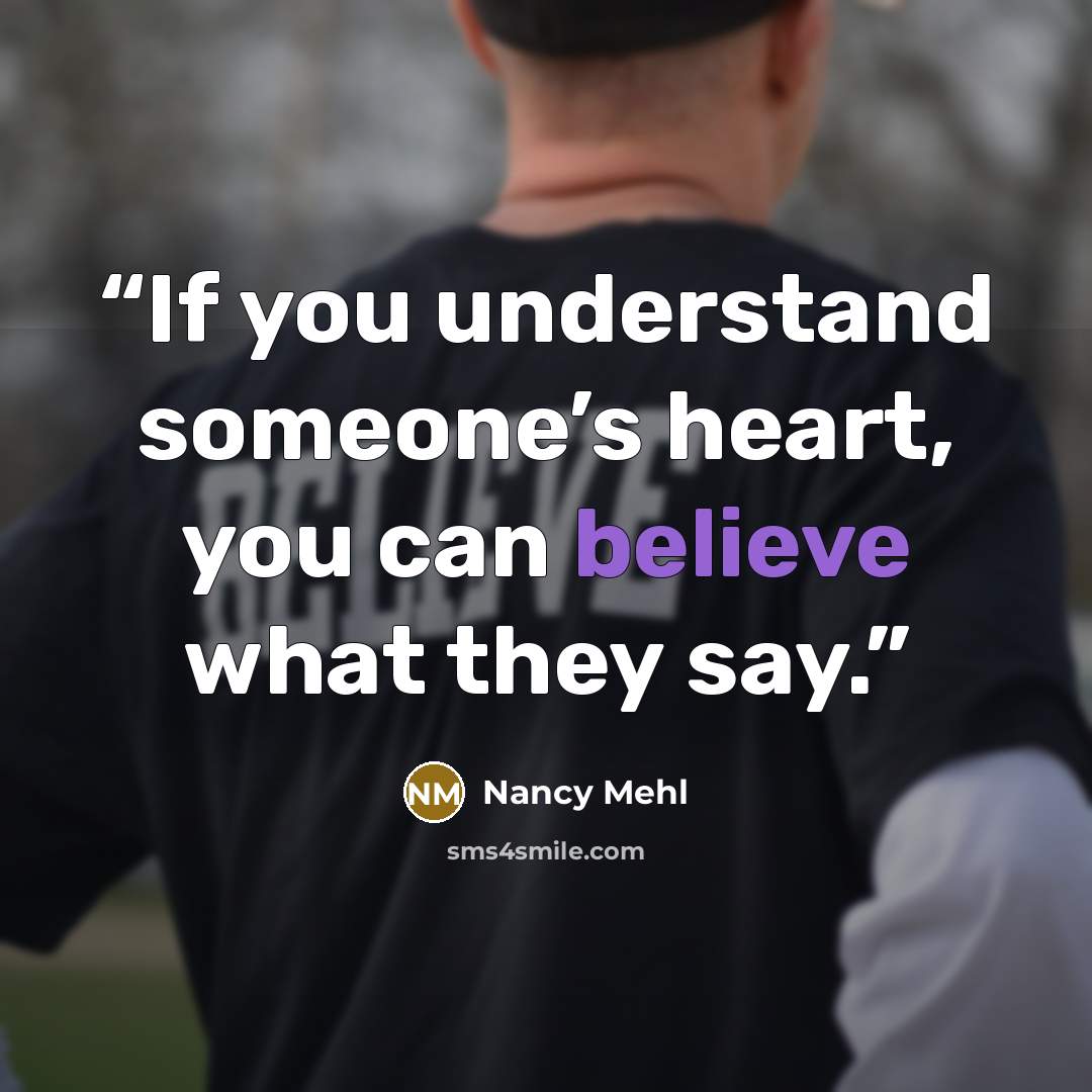 “If you understand someone’s heart, you can believe what they say.” quote by Nancy Mehl