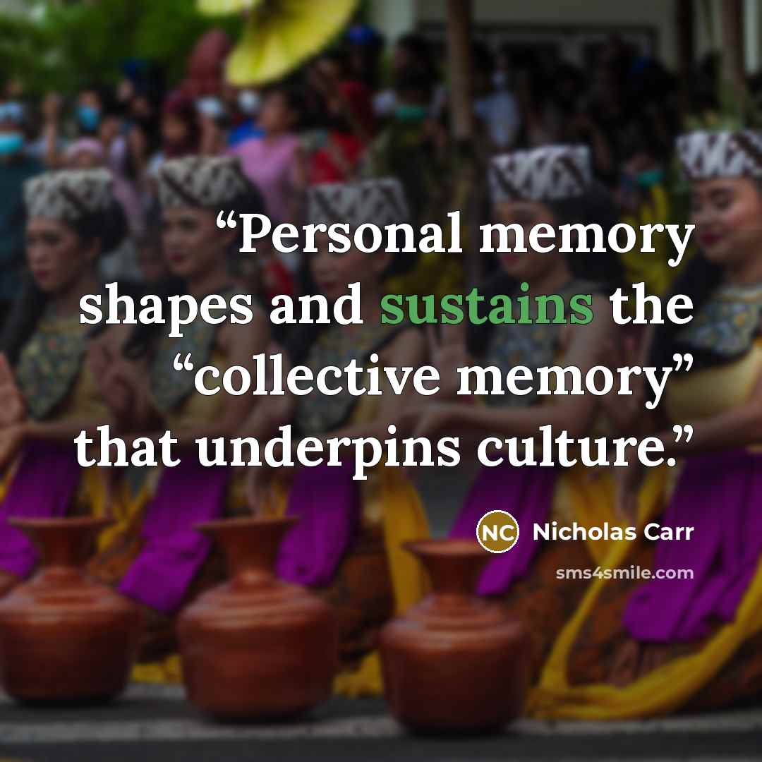 “Personal memory shapes and sustains the “collective memory” that underpins culture.” quote by Nicholas Carr