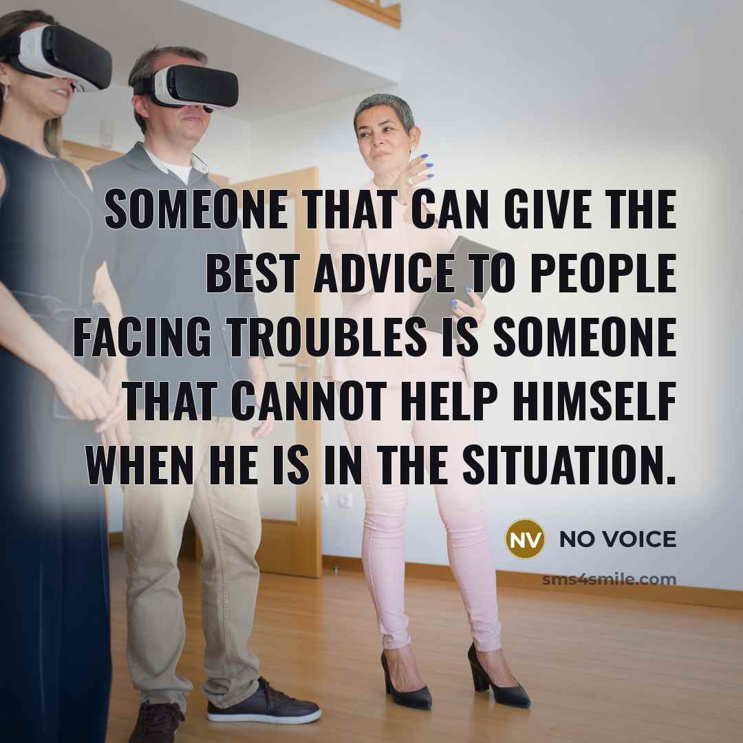 “Someone that can give the best advice to people facing troubles is someone that cannot help himself when he is in the situation.” quote by NO VOICE