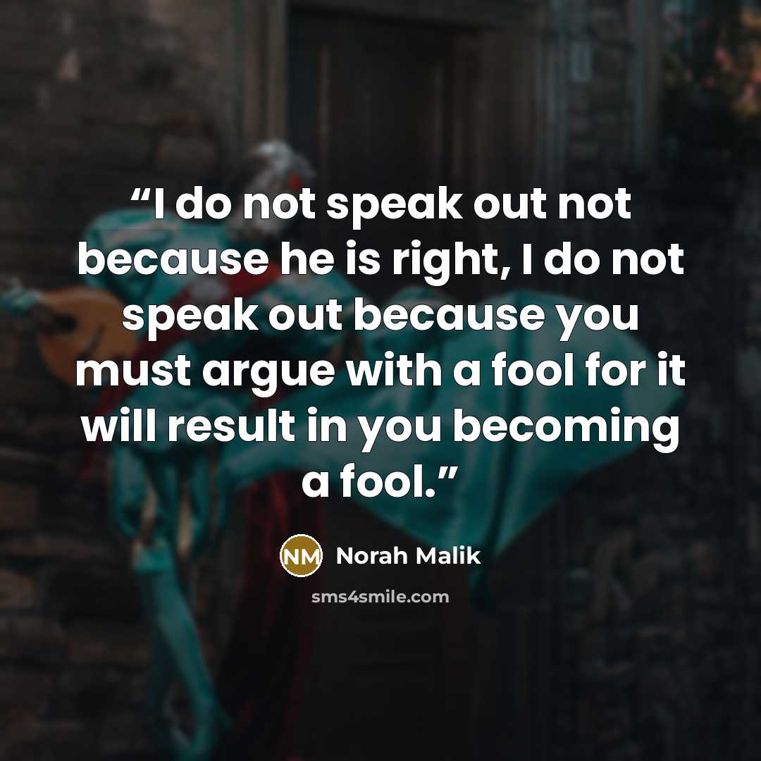 “I do not speak out not because he is right, I do not speak out because you must argue with a fool for it will result in you becoming a fool.” quote by Norah Malik