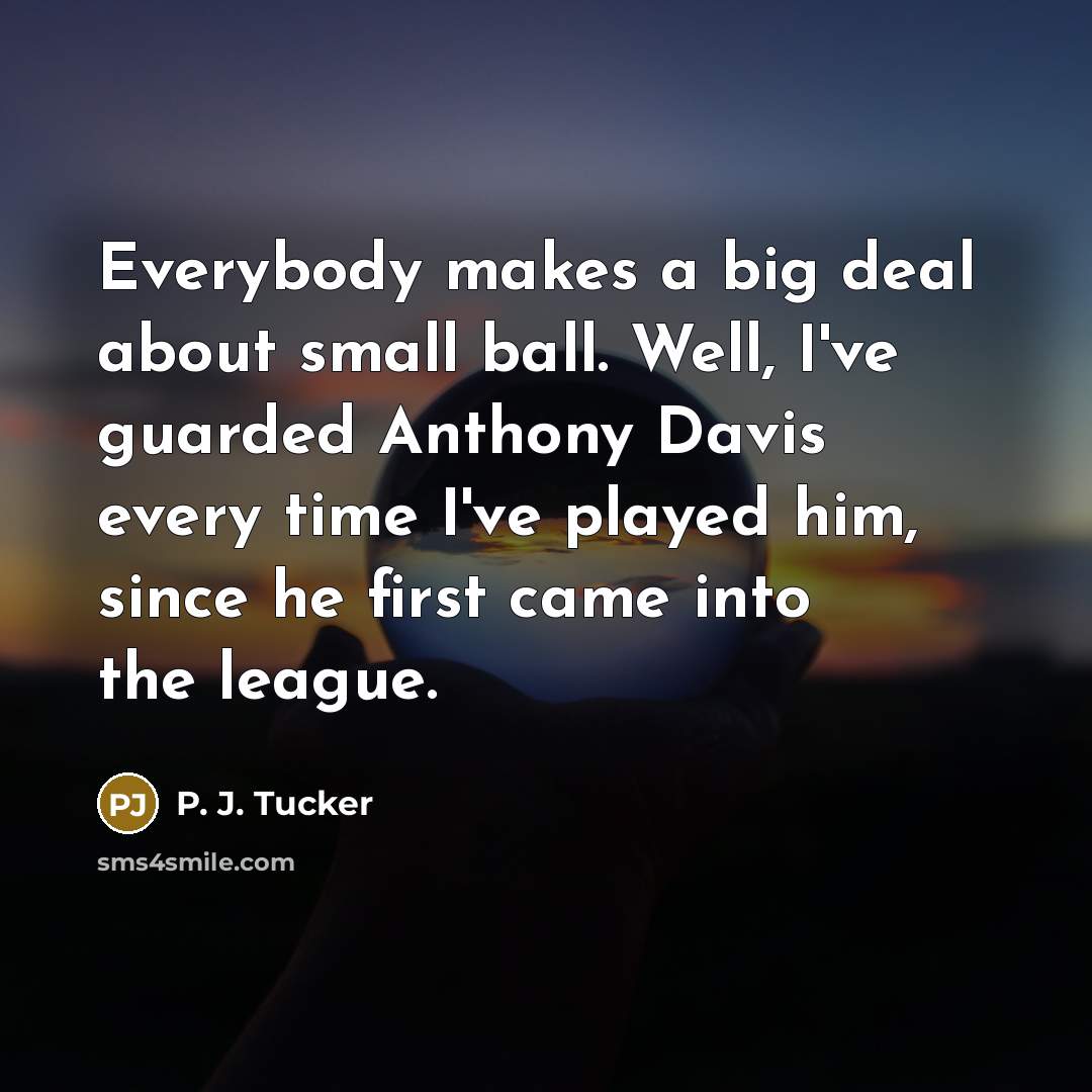 “Everybody makes a big deal about small ball. Well, I've guarded Anthony Davis every time I've played him, since he first came into the league.” quote by P. J. Tucker