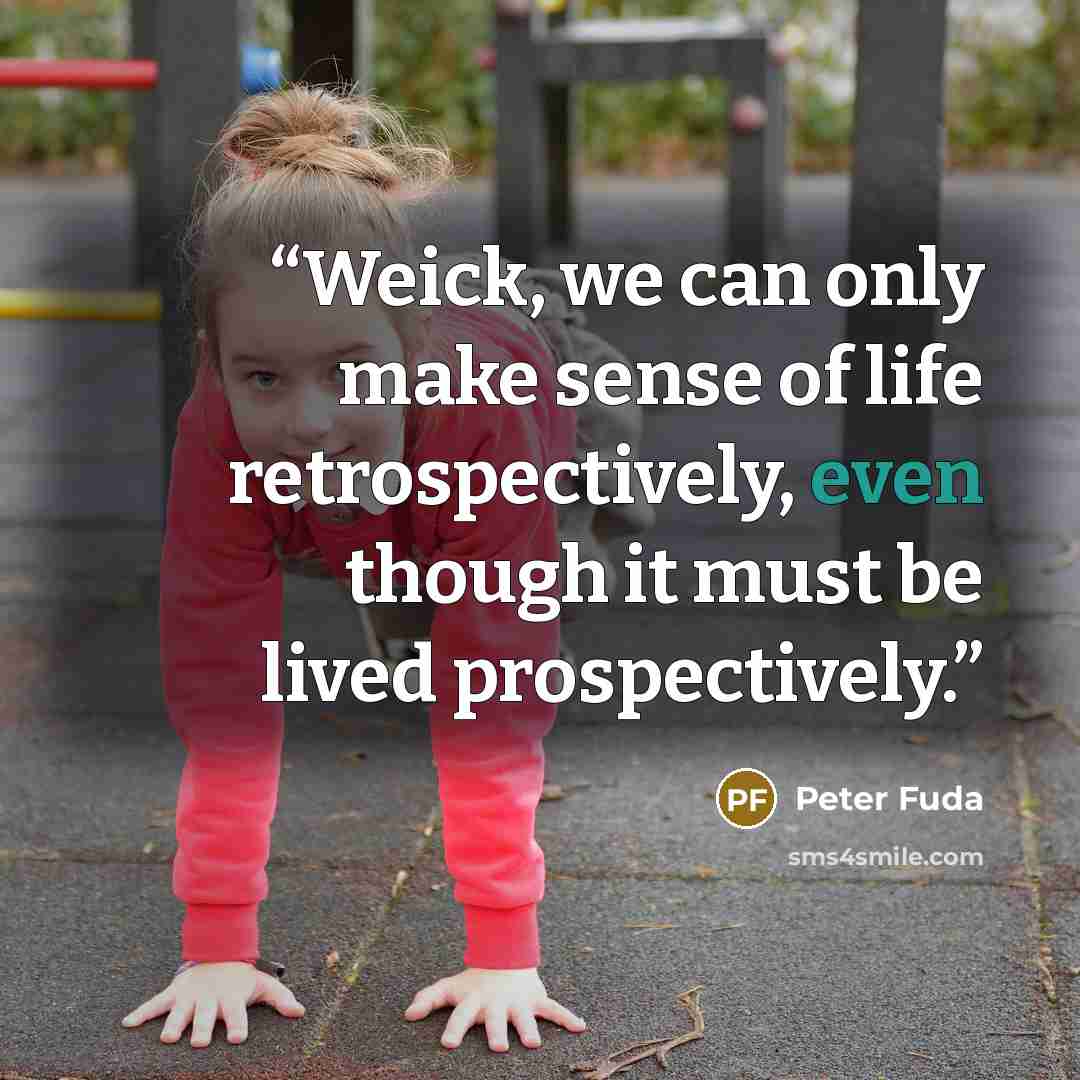 “Weick, we can only make sense of life retrospectively, even though it must be lived prospectively.” quote by Peter Fuda