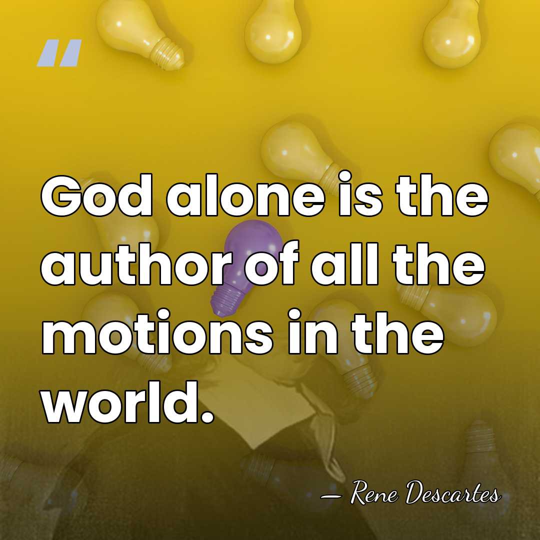 God alone is the author of all the motions in the world. - Rene Descartes