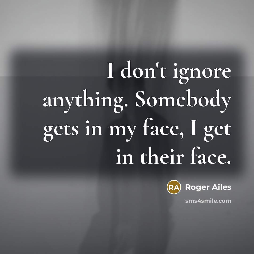 “I don't ignore anything. Somebody gets in my face, I…” quote by Roger Ailes