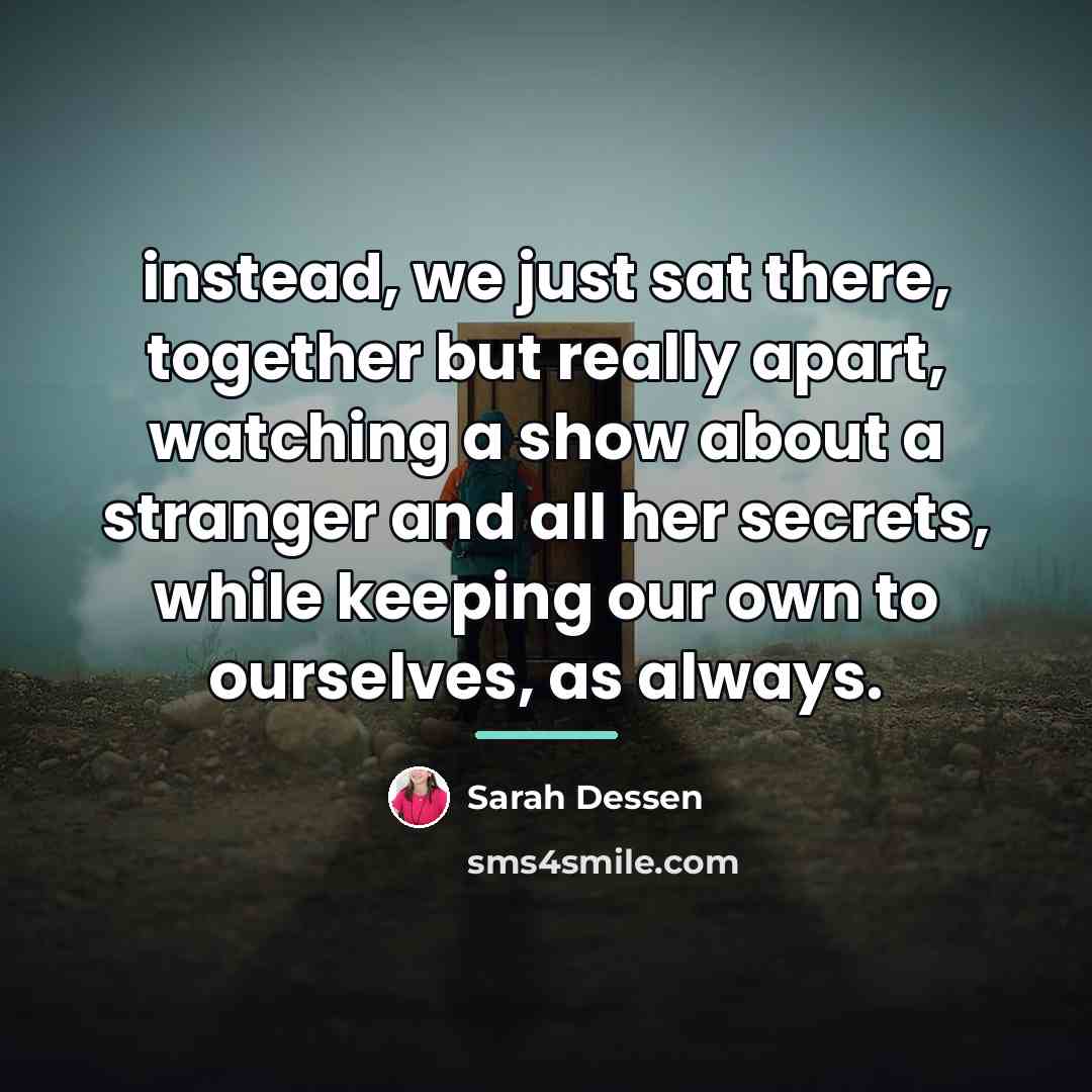 “instead, we just sat there, together but really apart, watching…” quote by Sarah Dessen