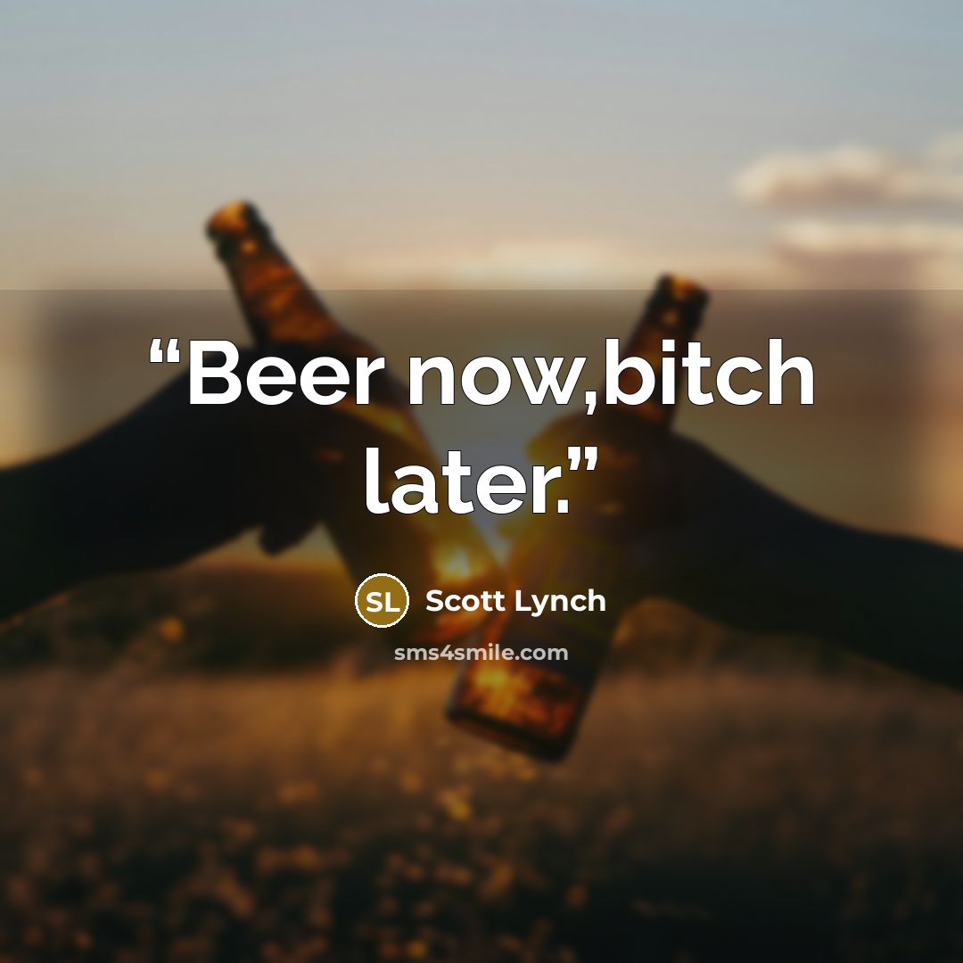 “Beer now,bitch later.” quote by Scott Lynch
