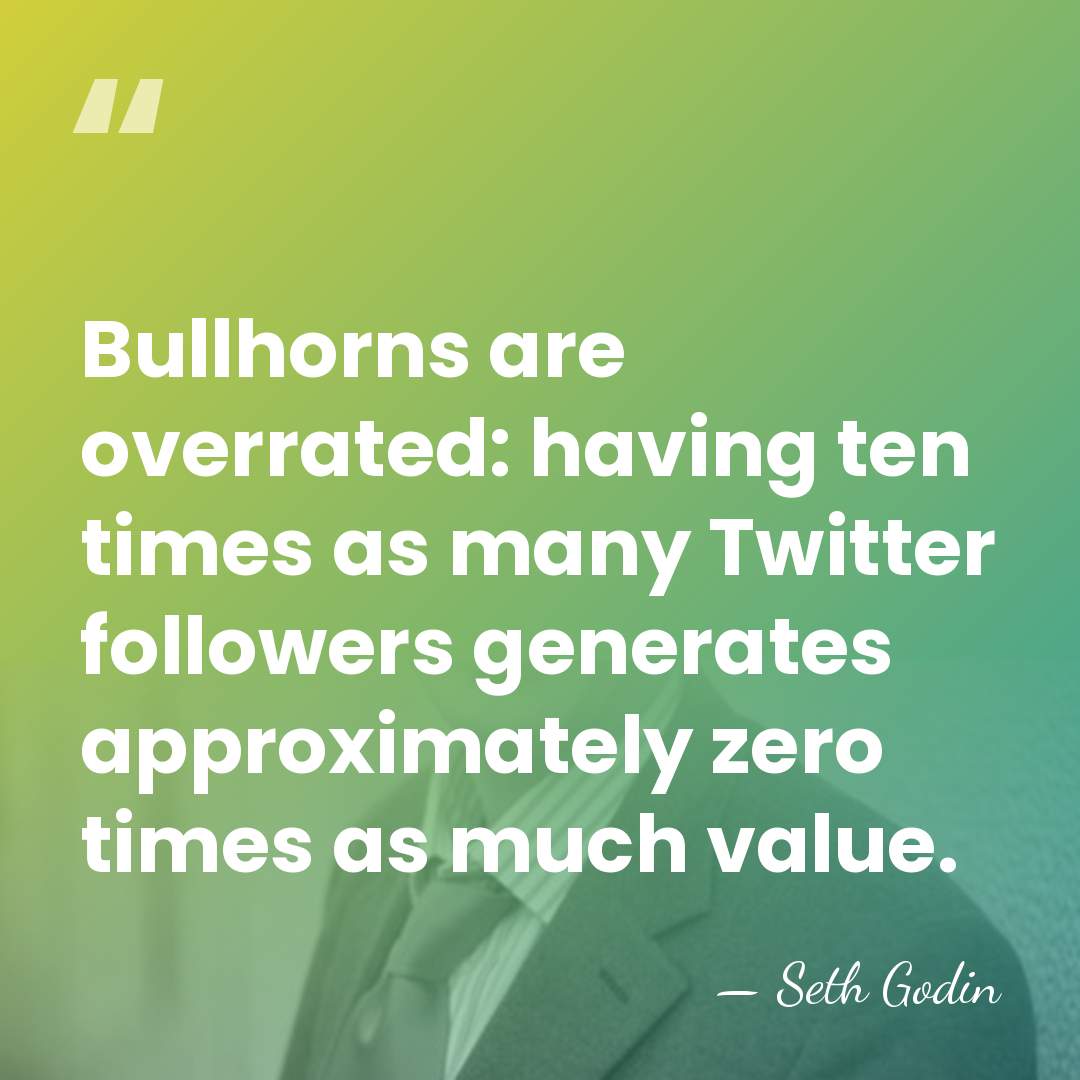 Bullhorns are overrated: having ten times as many Twitter followers generates approximately&hellip; - Seth Godin