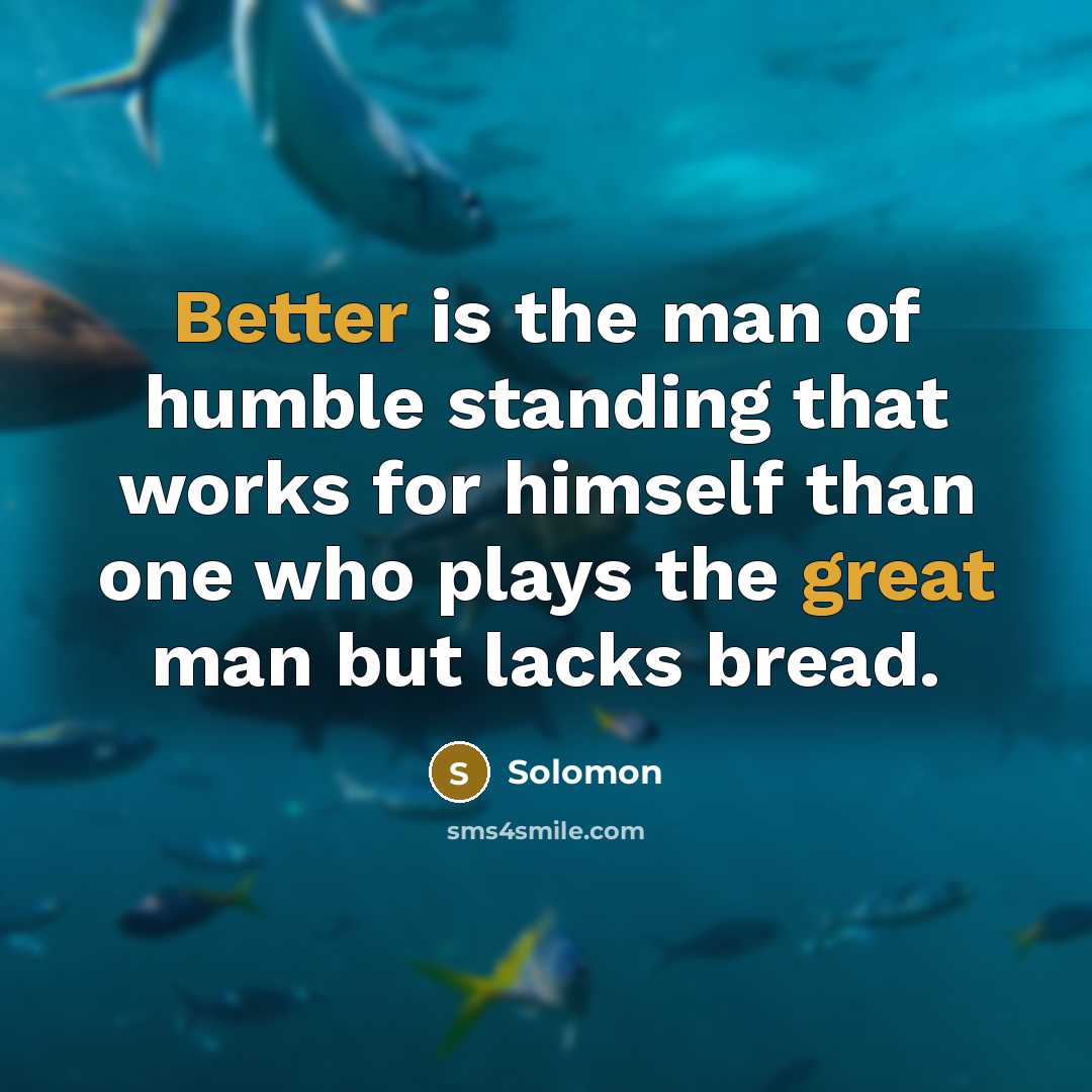 “Better is the man of humble standing that works for himself than one who plays the great man but lacks bread.” quote by Solomon