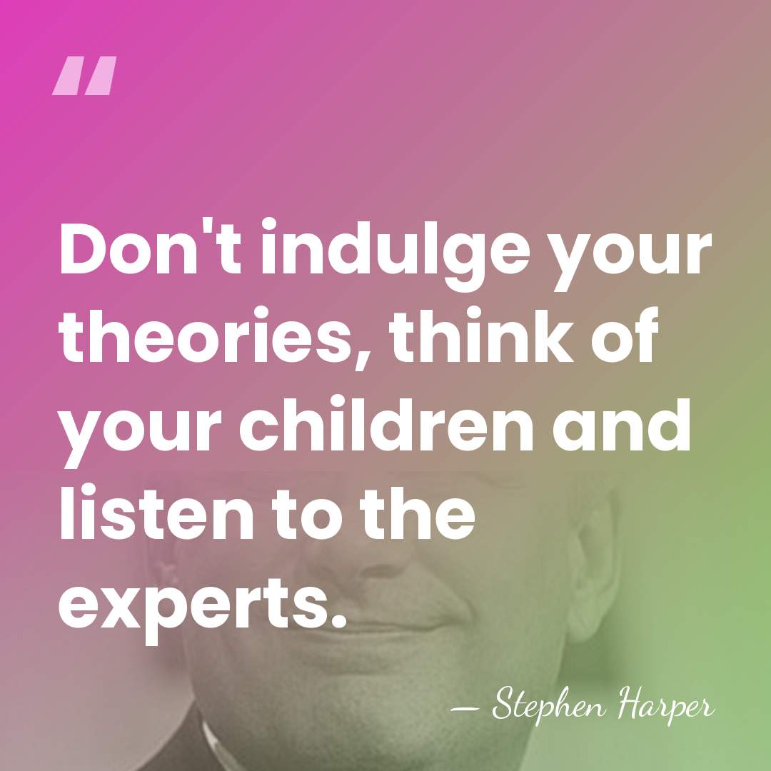 Don't indulge your theories, think of your children and listen to the&hellip; - Stephen Harper
