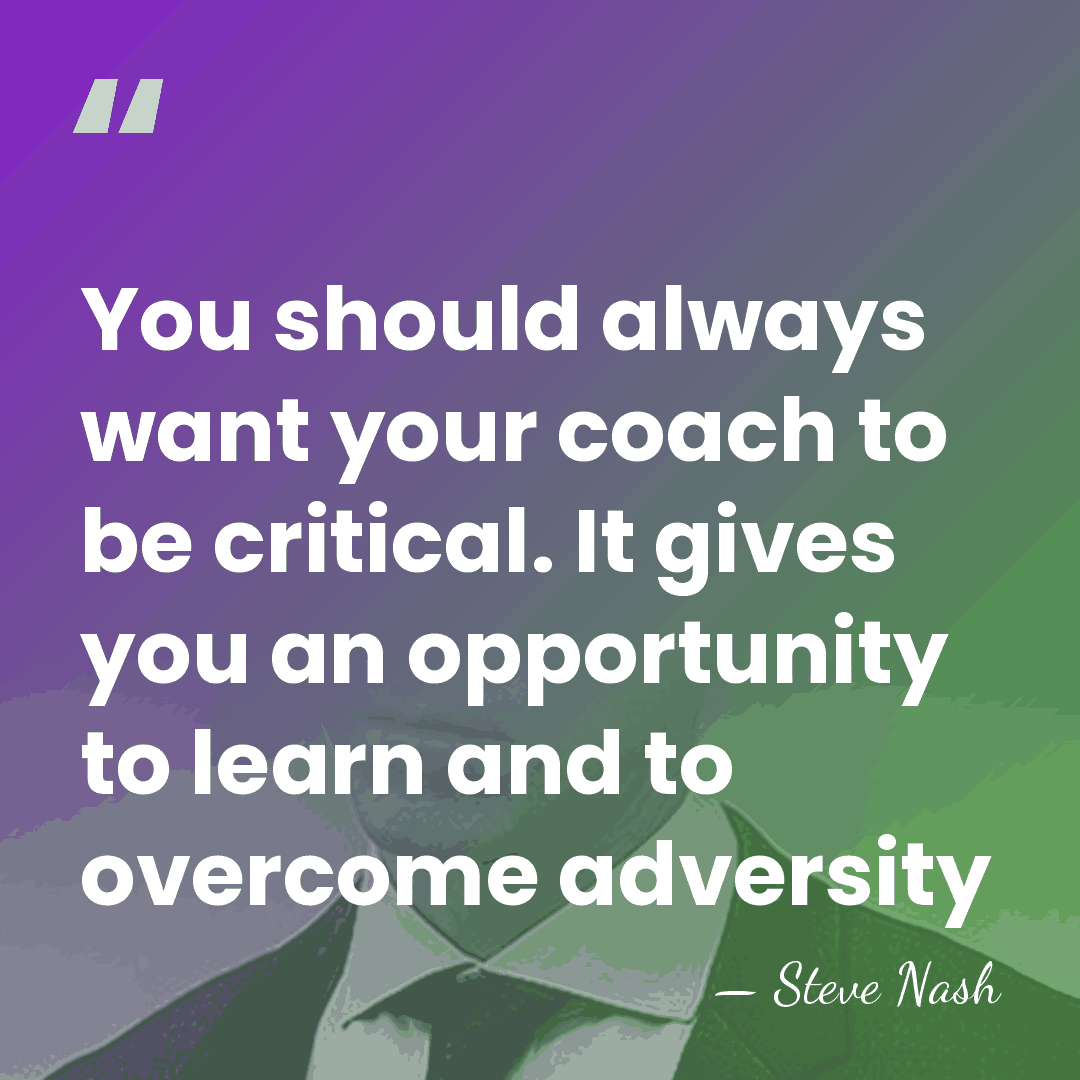 You should always want your coach to be critical. It gives you&hellip; - Steve Nash