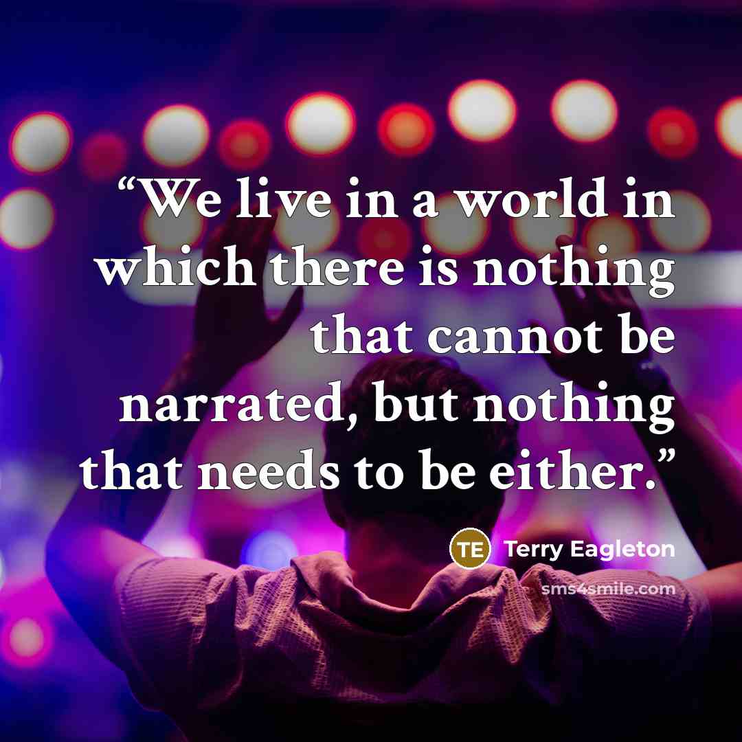 “We live in a world in which there is nothing that cannot be narrated, but nothing that needs to be either.” quote by Terry Eagleton