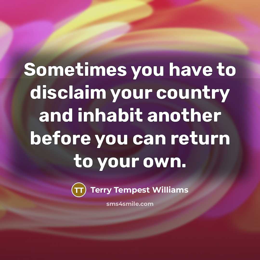 “Sometimes you have to disclaim your country and inhabit another…” quote by Terry Tempest Williams