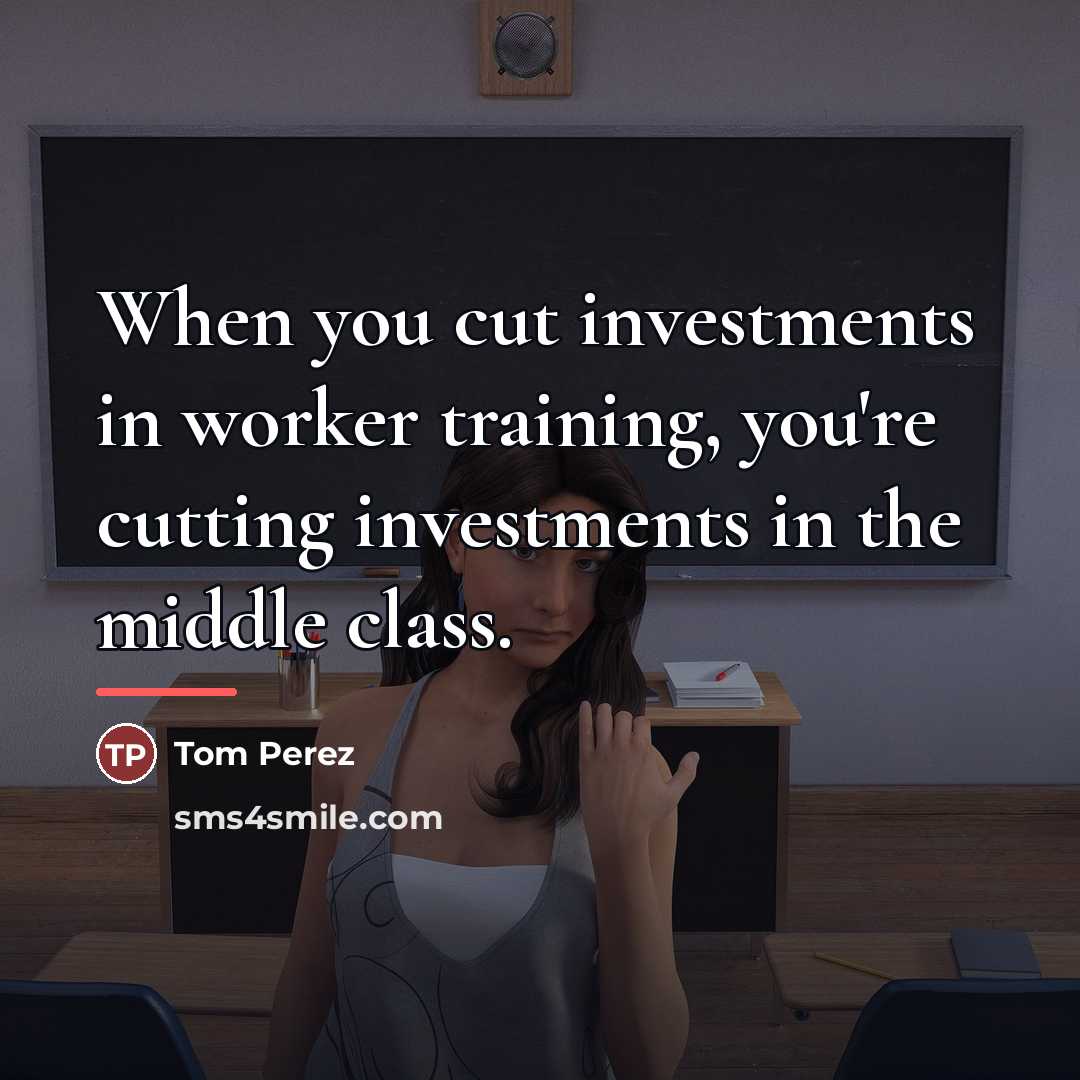 “When you cut investments in worker training, you're cutting investments…” quote by Tom Perez
