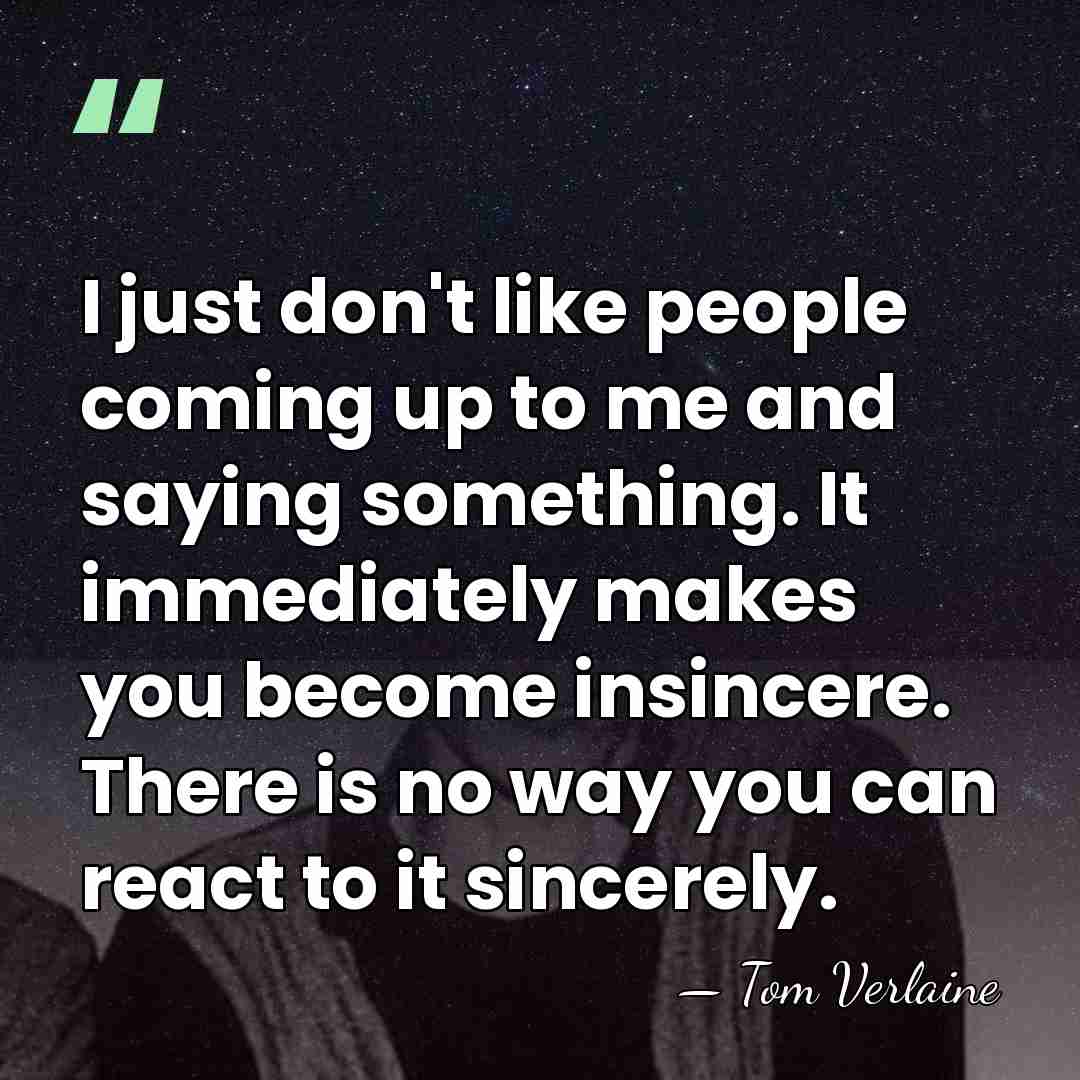 I just don't like people coming up to me and saying something.&hellip; - Tom Verlaine