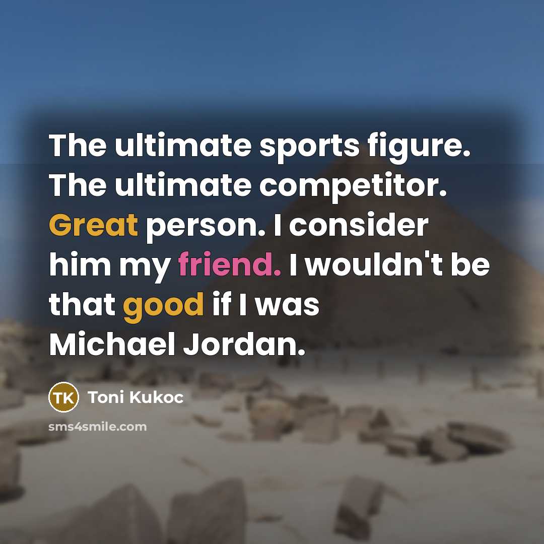 “The ultimate sports figure. The ultimate competitor. Great person. I consider him my friend. I wouldn't be that good if I was Michael Jordan.” quote by Toni Kukoc