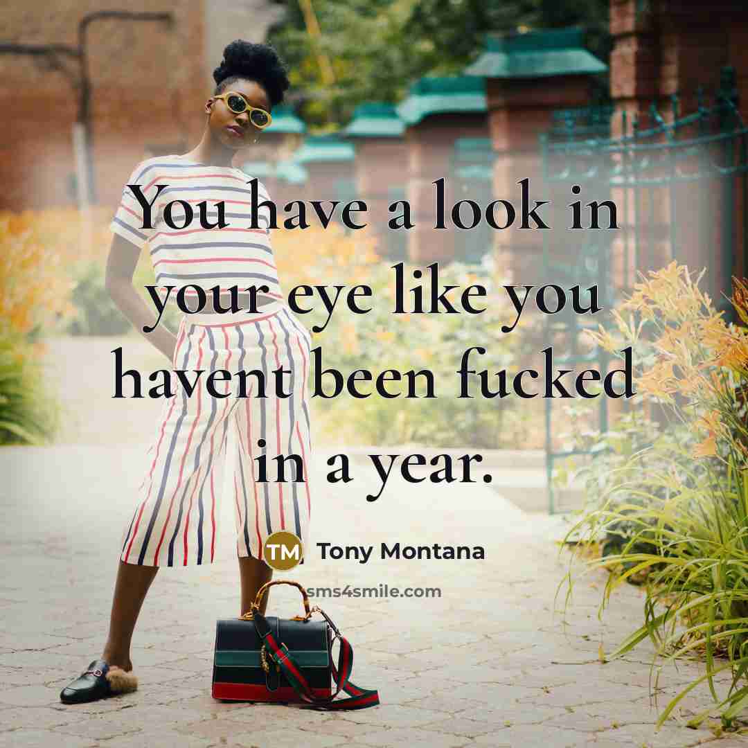 “You have a look in your eye like you havent been fucked in a year.” quote by Tony Montana