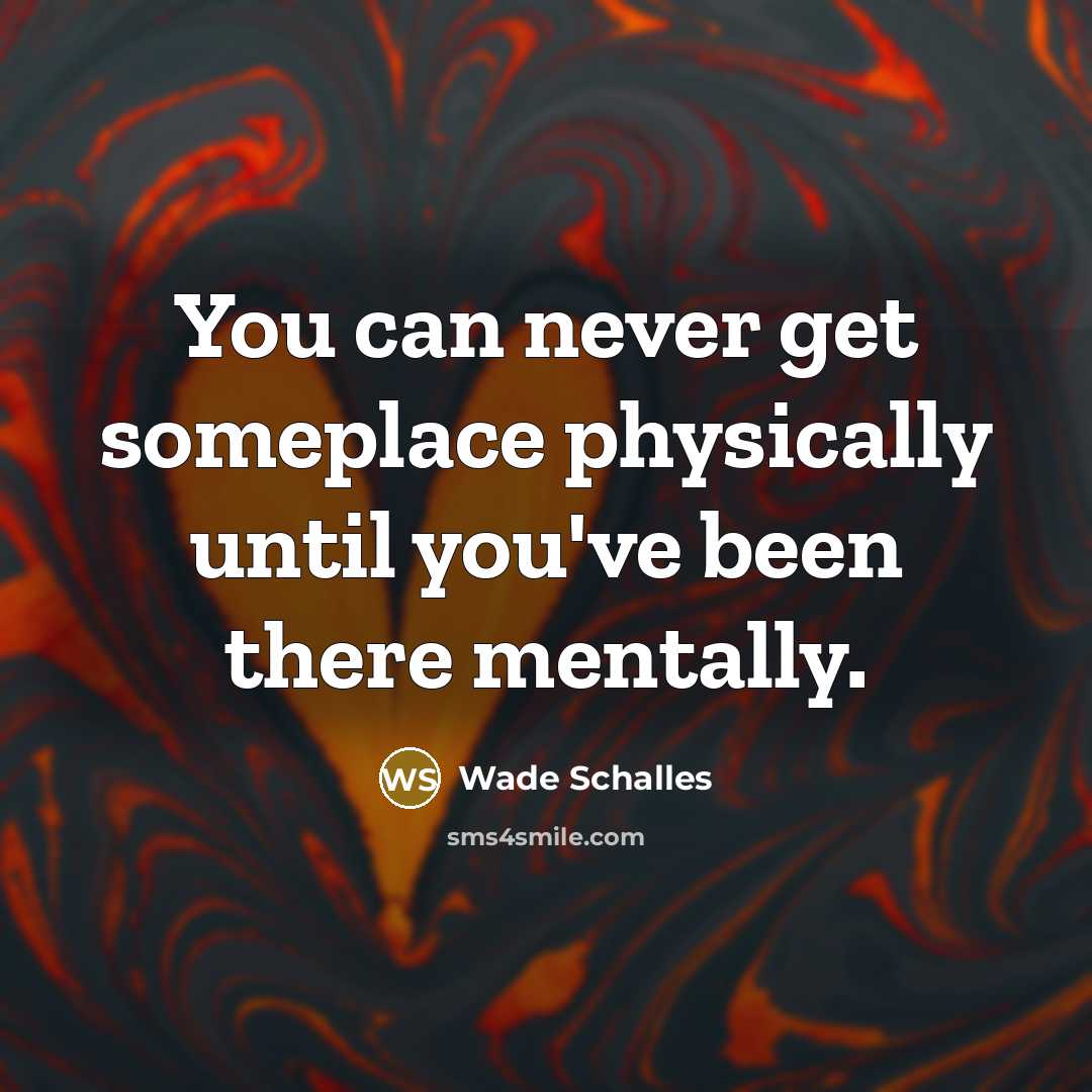 “You can never get someplace physically until you've been there…” quote by Wade Schalles