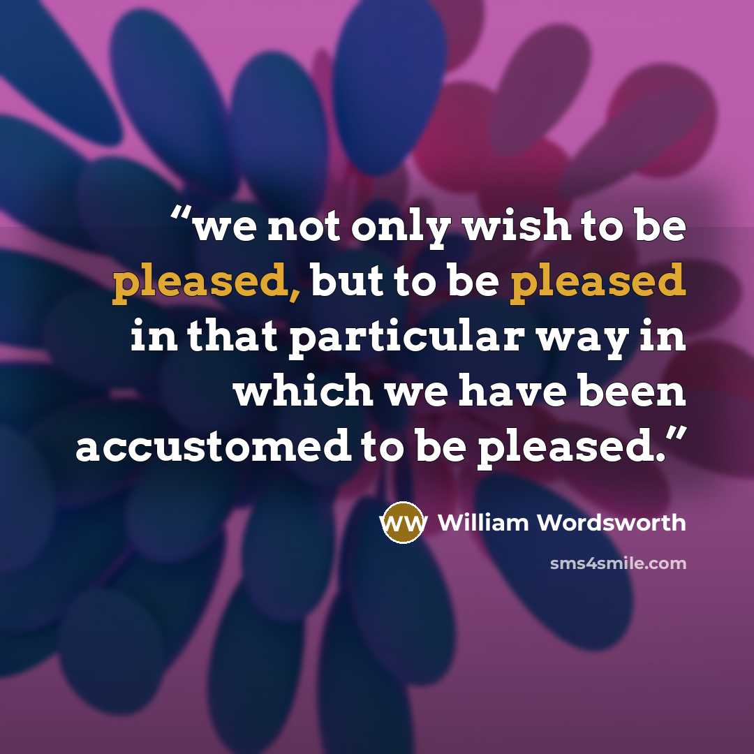 “we not only wish to be pleased, but to be pleased in that particular way in which we have been accustomed to be pleased.” quote by William Wordsworth