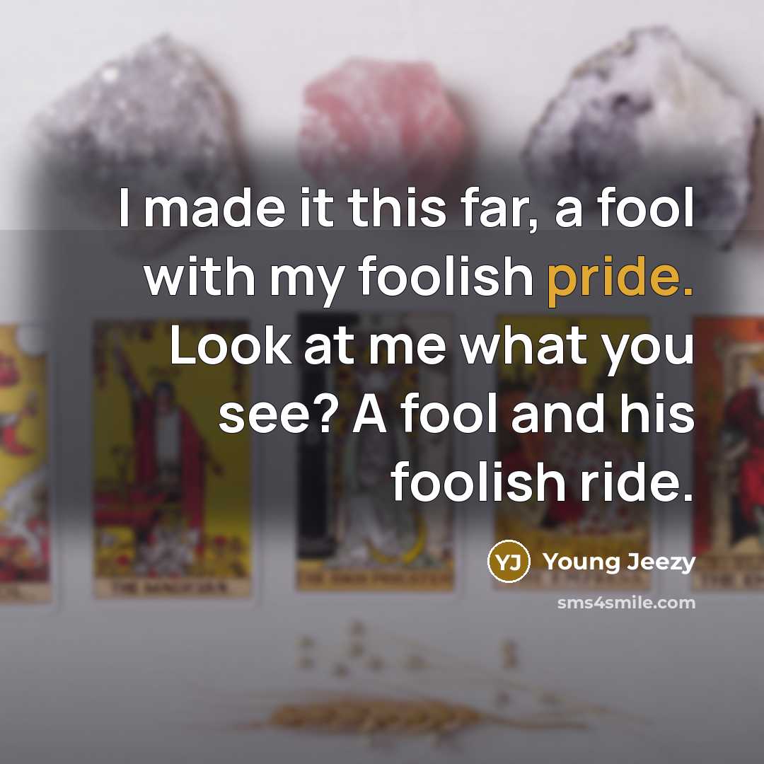“I made it this far, a fool with my foolish pride. Look at me what you see? A fool and his foolish ride.” quote by Young Jeezy
