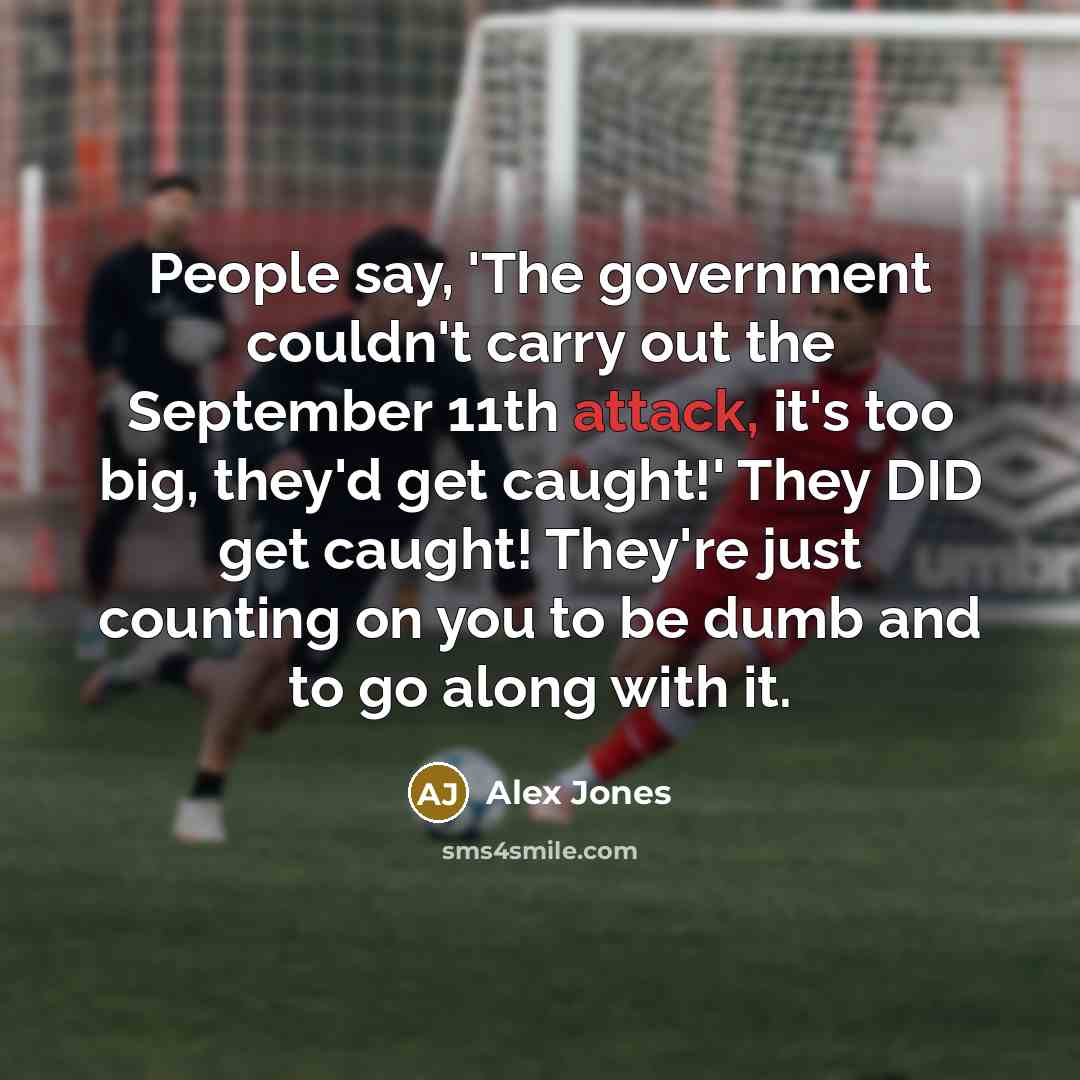 “People say, 'The government couldn't carry out the September 11th attack, it's too big, they'd get caught!' They DID get caught! They're just counting on you to be dumb and to go along with it.” quote by Alex Jones