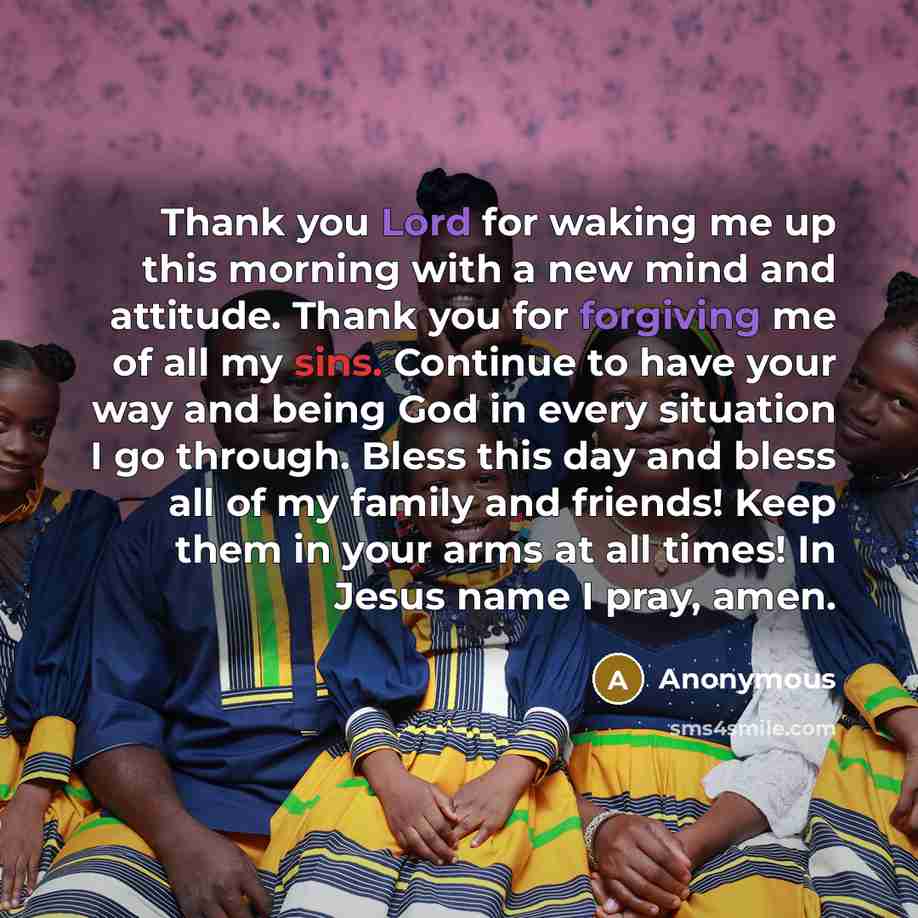 “Thank you Lord for waking me up this morning with a new mind and attitude. Thank you for forgiving me of all my sins. Continue to have your way and being God in every situation I go through. Bless this day and bless all of my family and friends! Keep them in your arms at all times! In Jesus name I…” quote by Anonymous