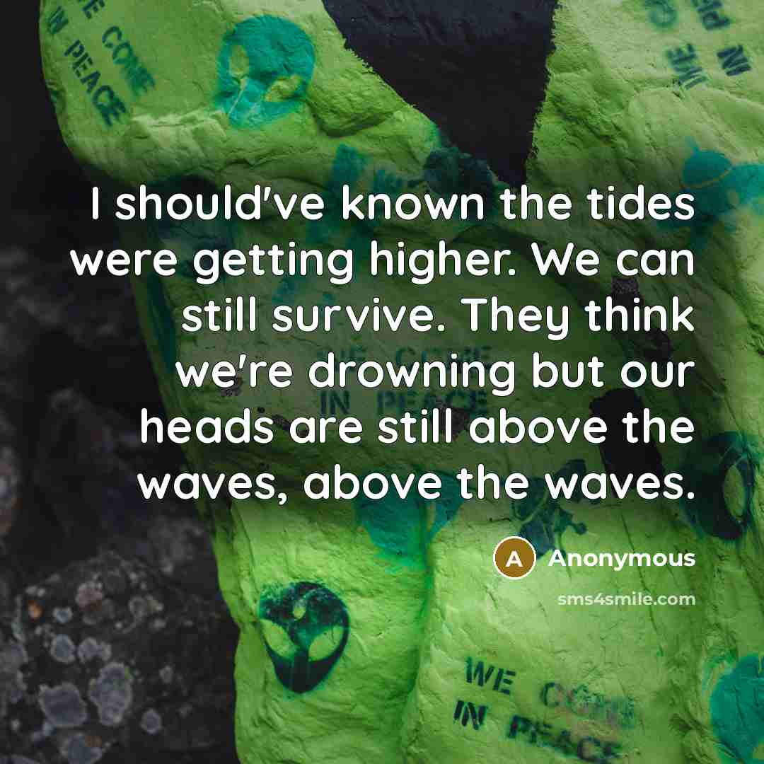 “I should've known the tides were getting higher. We can still survive. They think we're drowning but our heads are still above the waves, above the waves.” quote by Anonymous