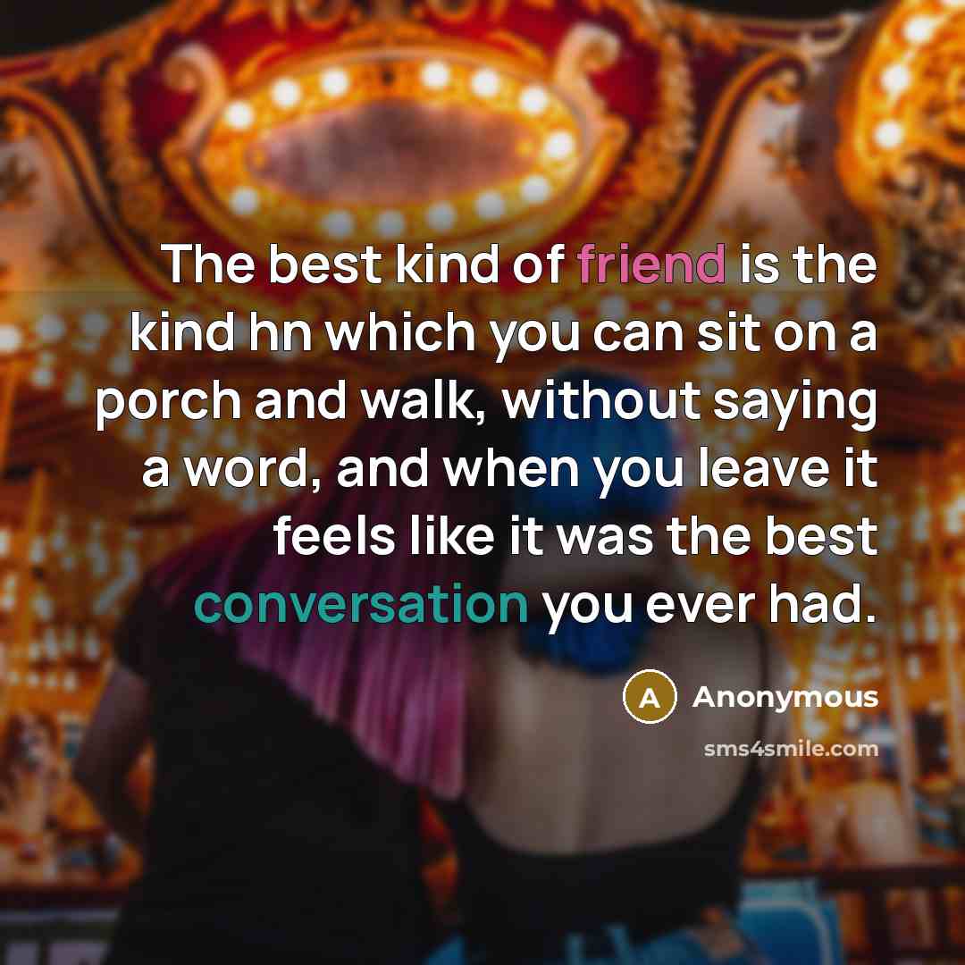 “The best kind of friend is the kind hn which you can sit on a porch and walk, without saying a word, and when you leave it feels like it was the best conversation you ever had.” quote by Anonymous