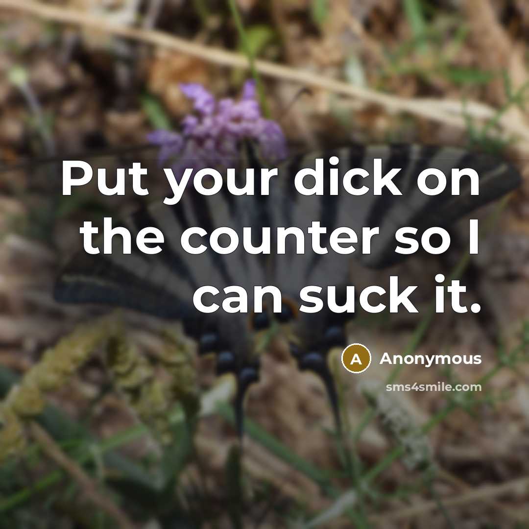 “Put your dick on the counter so I can suck it.” quote by Anonymous