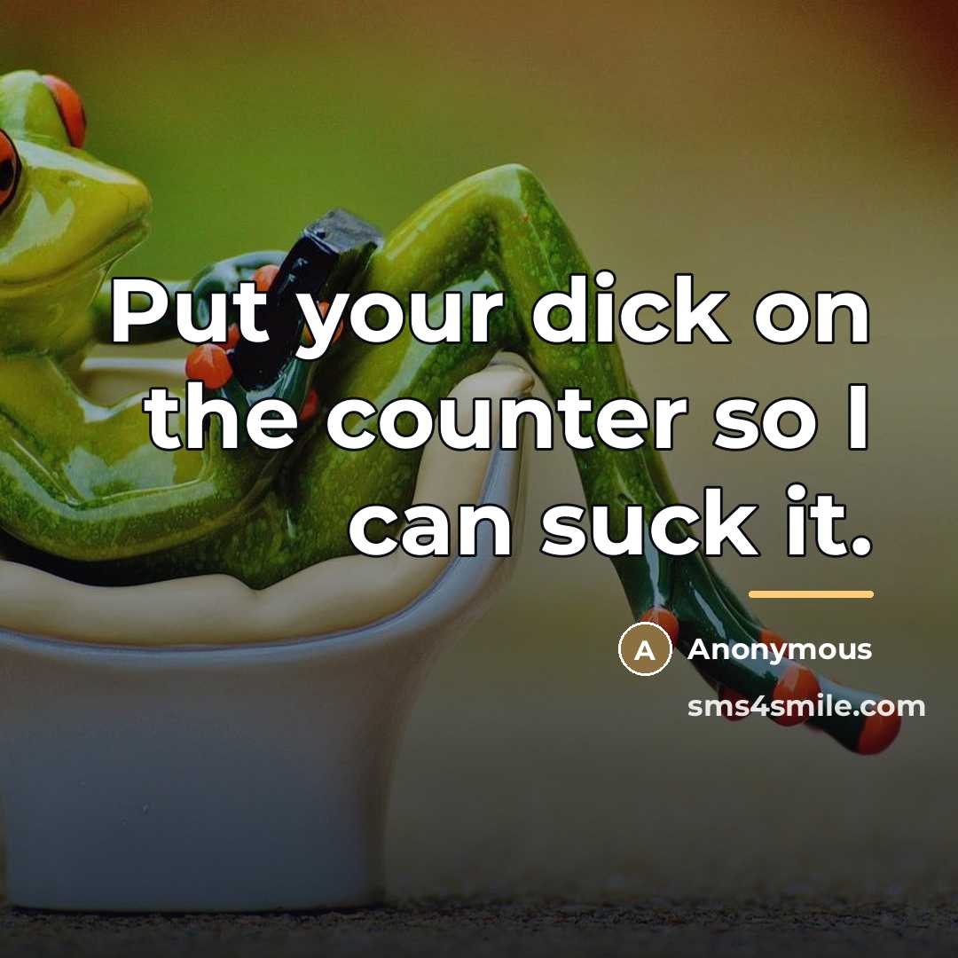“Put your dick on the counter so I can suck…” quote by Anonymous