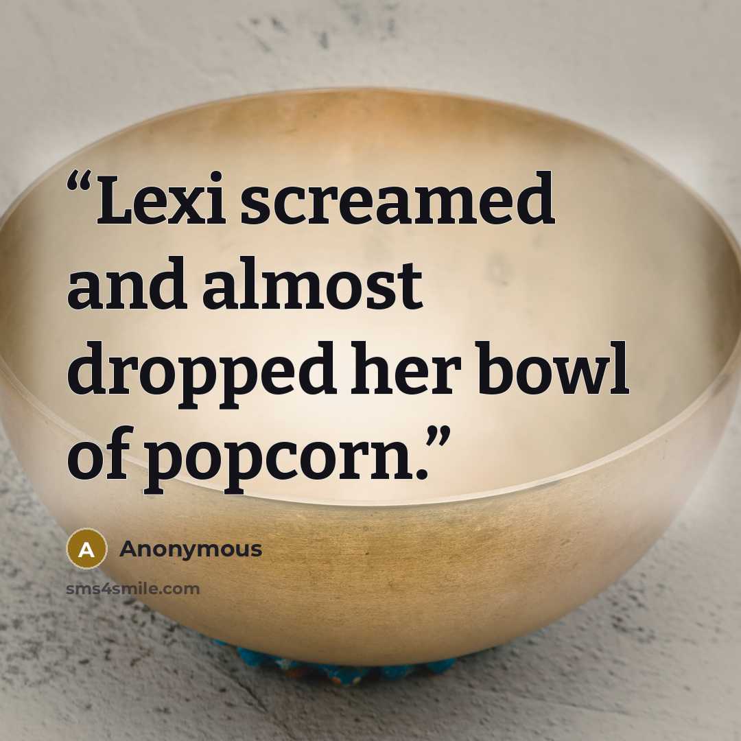 “Lexi screamed and almost dropped her bowl of popcorn.” quote by Anonymous