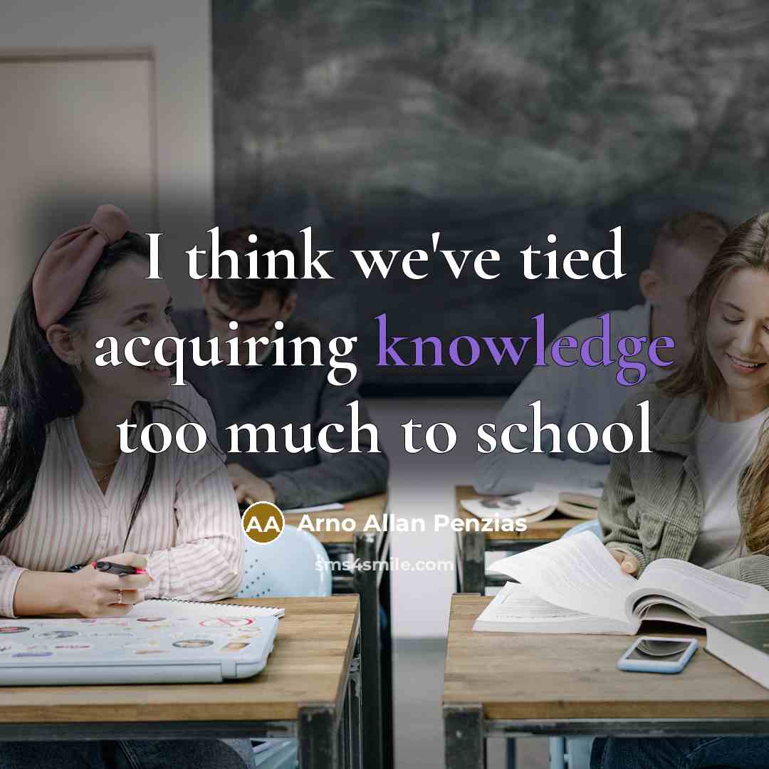 “I think we've tied acquiring knowledge too much to school…” quote by Arno Allan Penzias