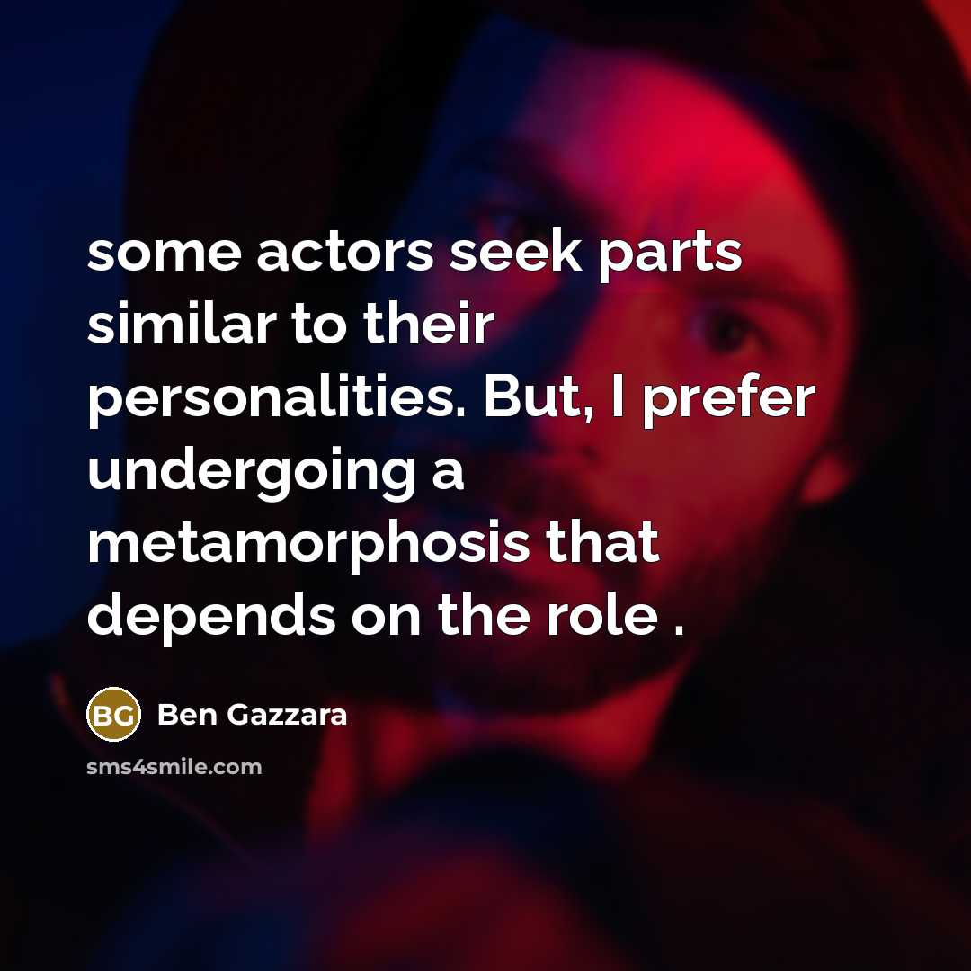 “some actors seek parts similar to their personalities. But, I prefer undergoing a metamorphosis that depends on the role .” quote by Ben Gazzara