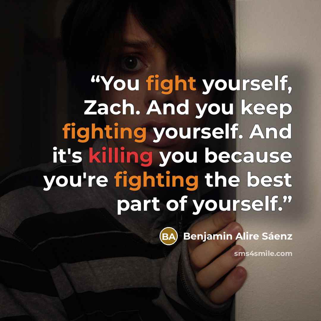 “You fight yourself, Zach. And you keep fighting yourself. And it's killing you because you're fighting the best part of yourself.” quote by Benjamin Alire Sáenz