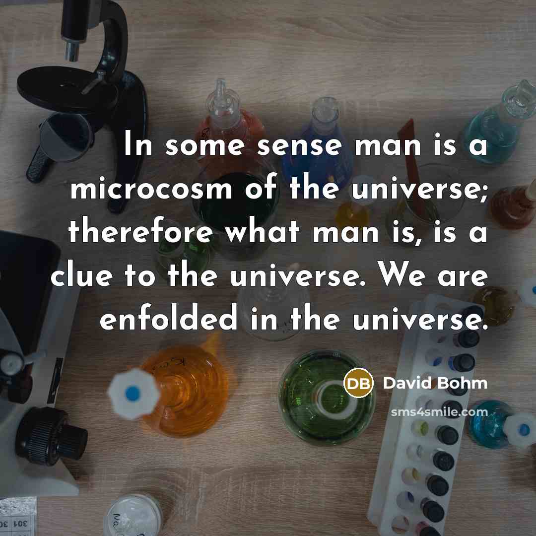“In some sense man is a microcosm of the universe;…” quote by David Bohm