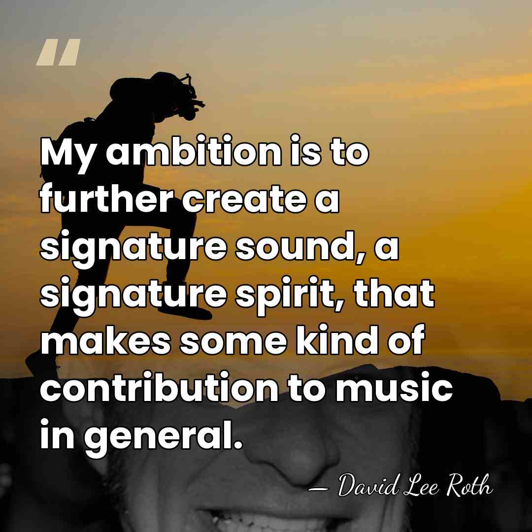 My ambition is to further create a signature sound, a signature spirit,&hellip; - David Lee Roth