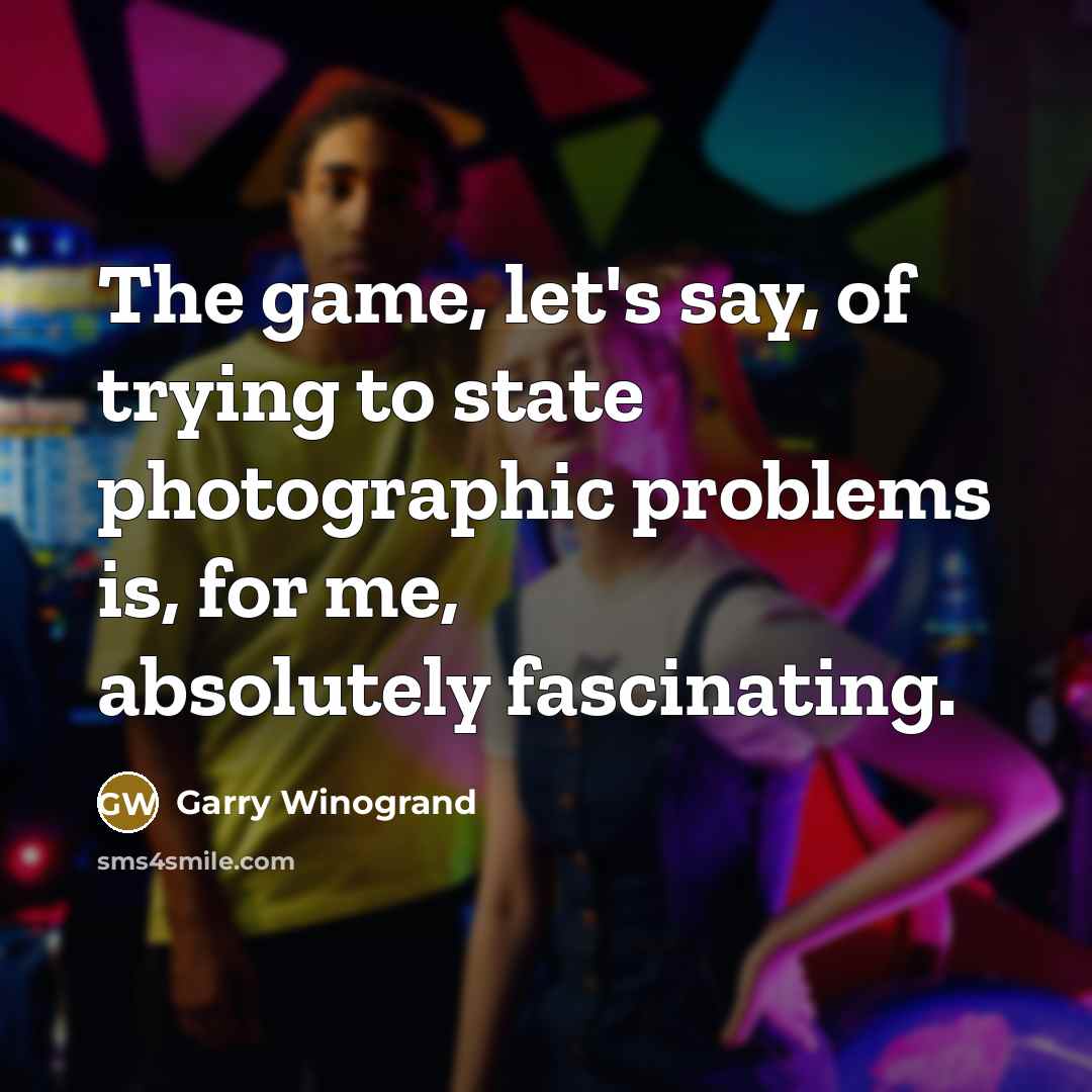 “The game, let's say, of trying to state photographic problems…” quote by Garry Winogrand