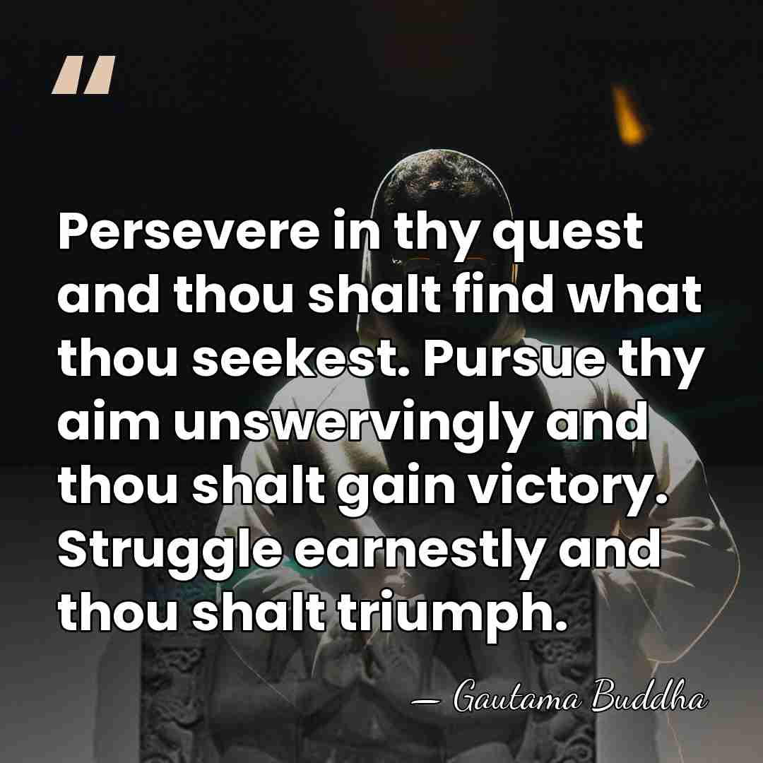 Persevere in thy quest and thou shalt find what thou seekest. Pursue&hellip; - Gautama Buddha