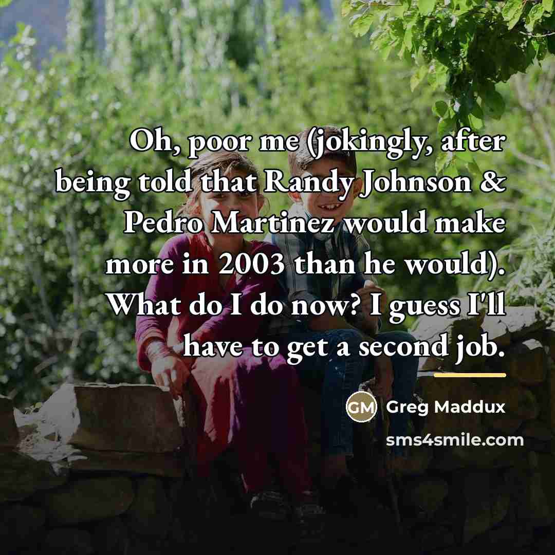 “Oh, poor me (jokingly, after being told that Randy Johnson…” quote by Greg Maddux