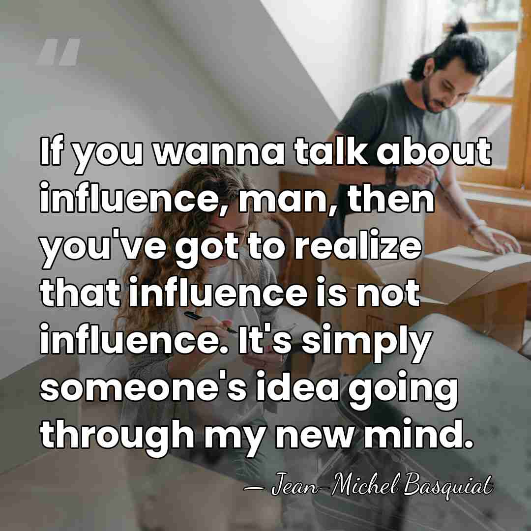 If you wanna talk about influence, man, then you've got to realize&hellip; - Jean-Michel Basquiat