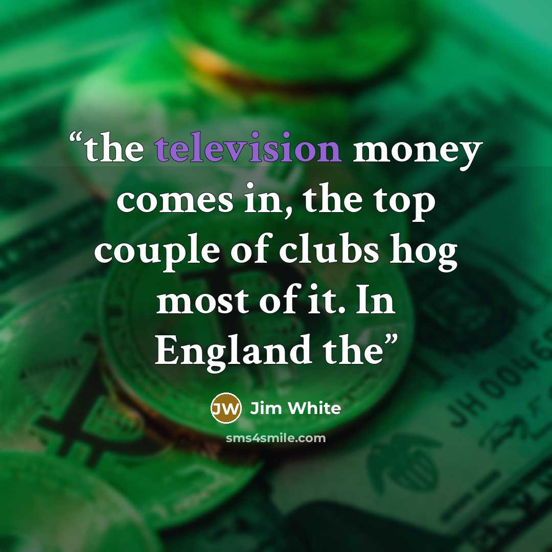 “the television money comes in, the top couple of clubs hog most of it. In England the” quote by Jim White