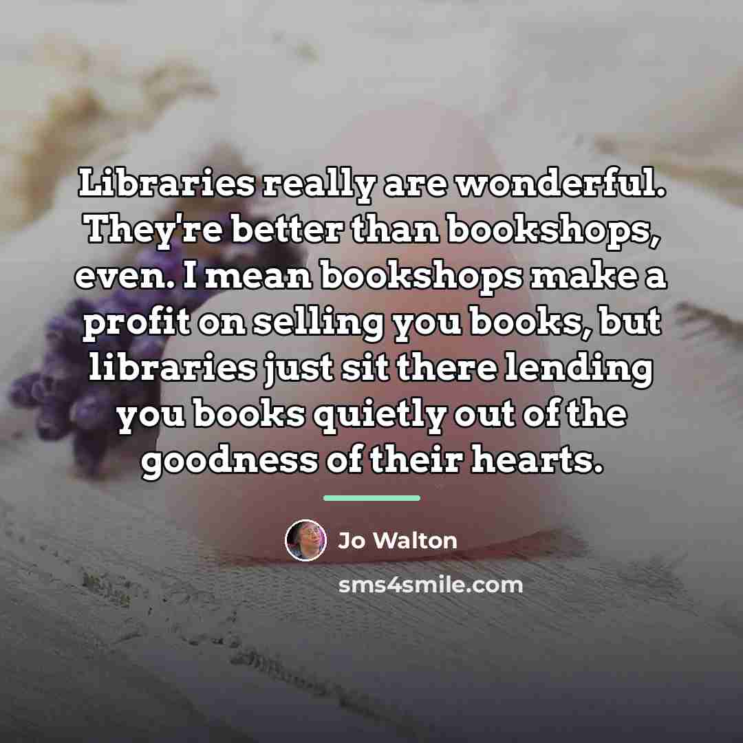 “Libraries really are wonderful. They're better than bookshops, even. I…” quote by Jo Walton