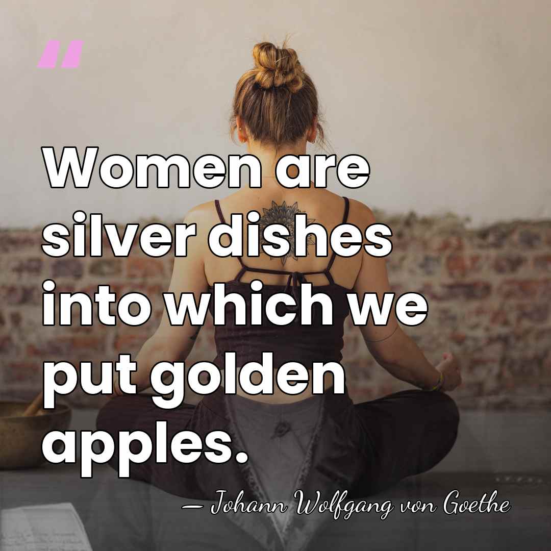 Women are silver dishes into which we put golden apples. - Johann Wolfgang von Goethe