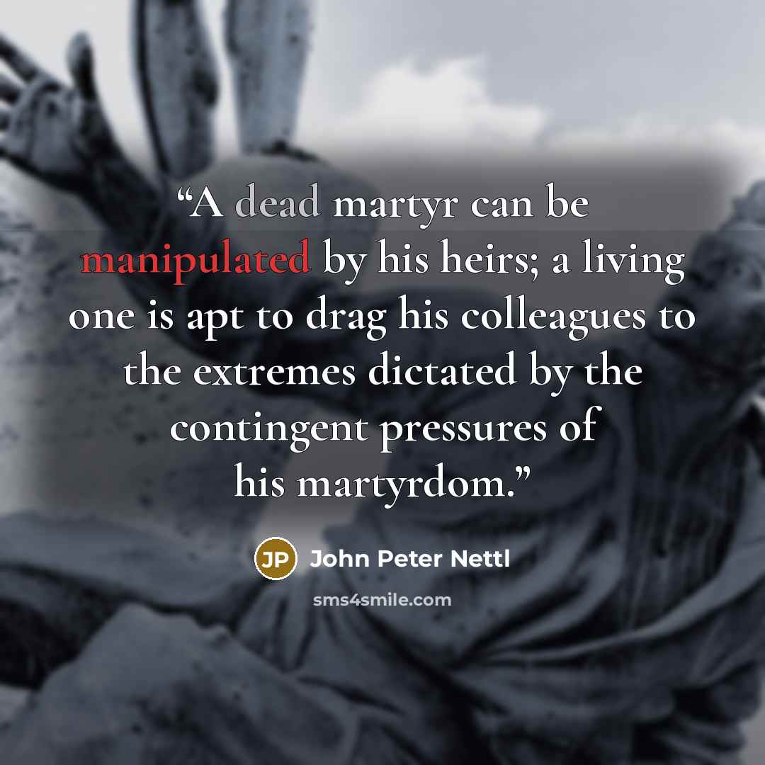 “A dead martyr can be manipulated by his heirs; a living one is apt to drag his colleagues to the extremes dictated by the contingent pressures of his martyrdom.” quote by John Peter Nettl