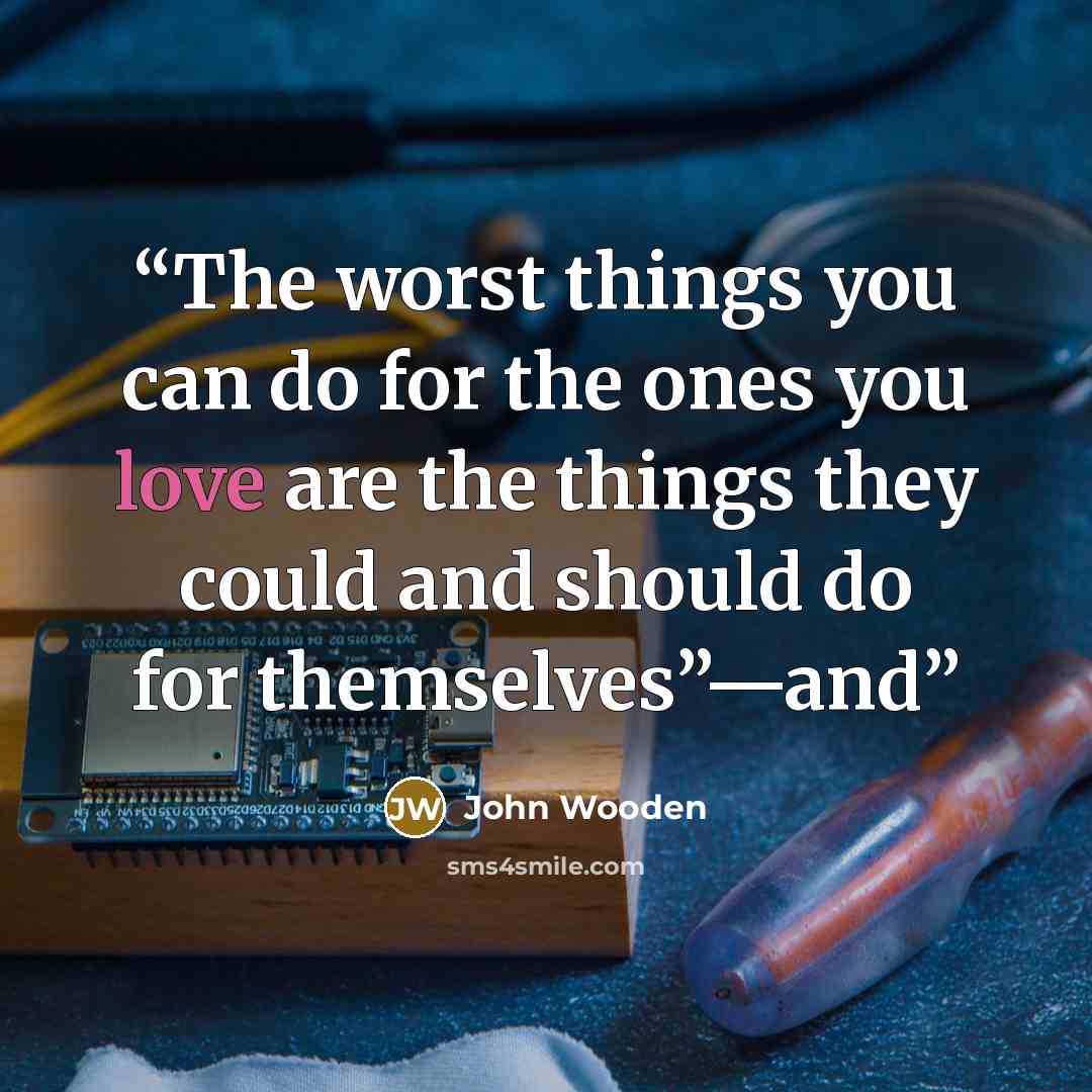 “The worst things you can do for the ones you love are the things they could and should do for themselves”—and” quote by John Wooden