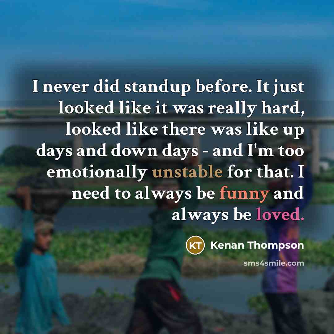 “I never did standup before. It just looked like it was really hard, looked like there was like up days and down days - and I'm too emotionally unstable for that. I need to always be funny and always be loved.” quote by Kenan Thompson
