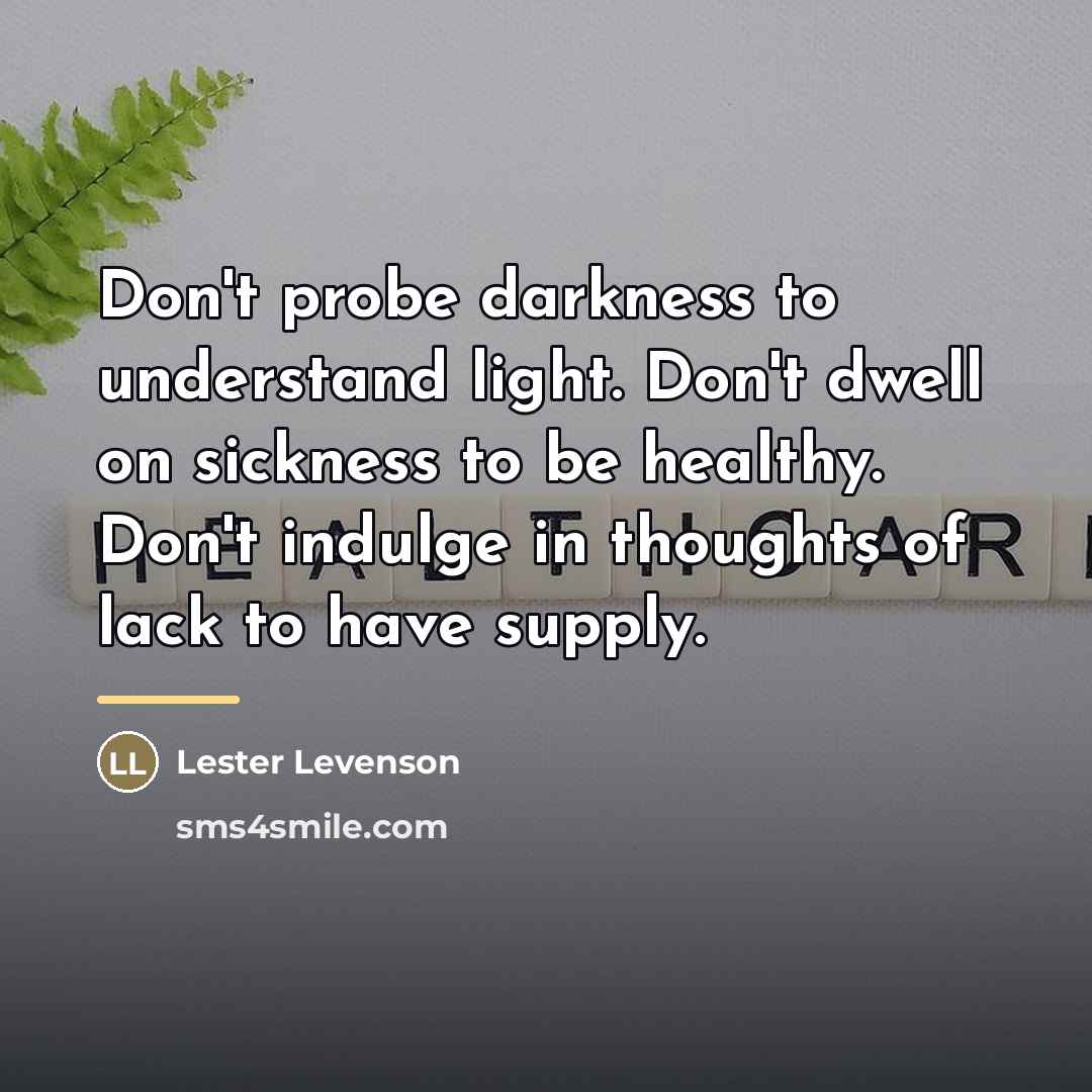 “Don't probe darkness to understand light. Don't dwell on sickness…” quote by Lester Levenson