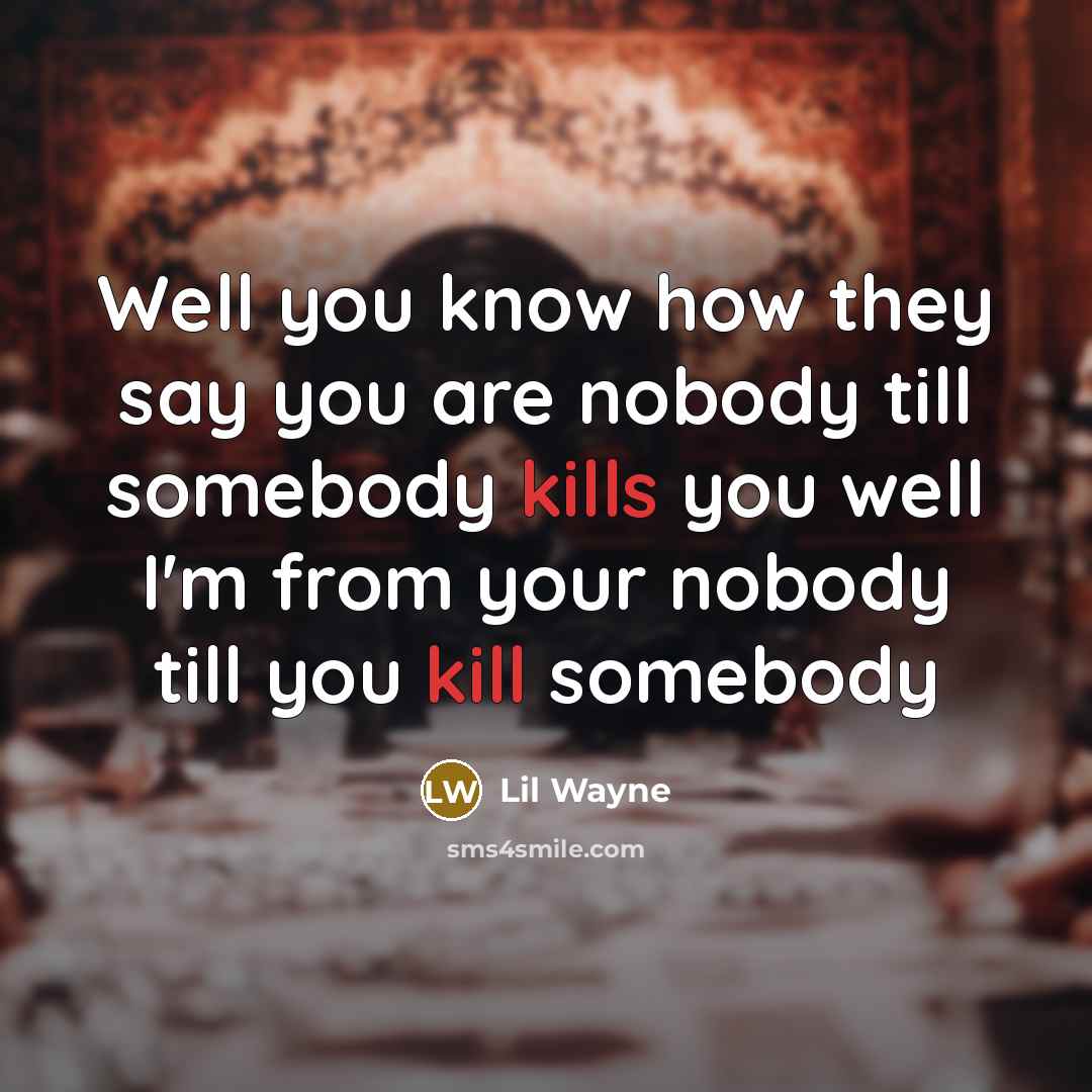 “Well you know how they say you are nobody till somebody kills you well I'm from your nobody till you kill somebody” quote by Lil Wayne