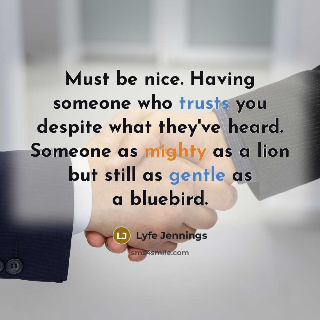 “Must be nice. Having someone who trusts you despite what they've heard. Someone as mighty as a lion but still as gentle as a bluebird.” quote by Lyfe Jennings